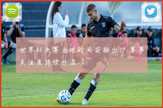 世界杯决赛当地时间安排出炉 赛事关注度持续升温_1