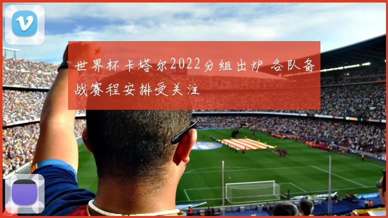 世界杯卡塔尔2022分组出炉 各队备战赛程安排受关注