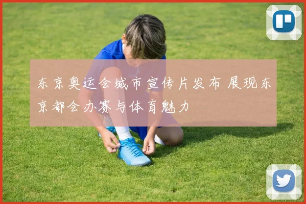 东京奥运会城市宣传片发布 展现东京都会办赛与体育魅力