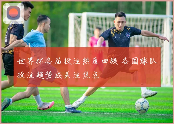 世界杯各届投注热度回顾 各国球队投注趋势成关注焦点