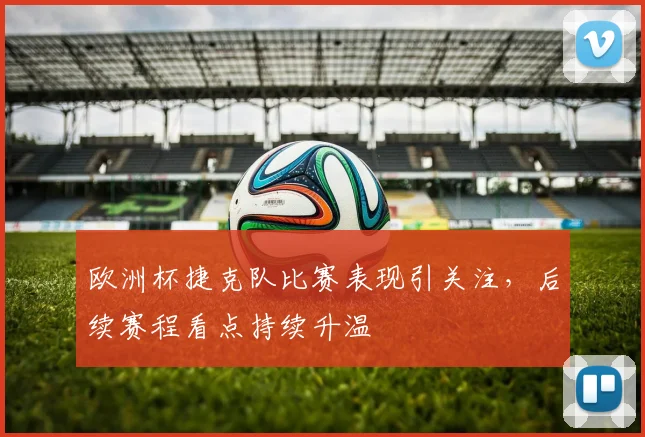 欧洲杯捷克队比赛表现引关注,后续赛程看点持续升温
