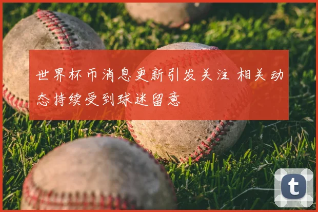 世界杯币消息更新引发关注 相关动态持续受到球迷留意