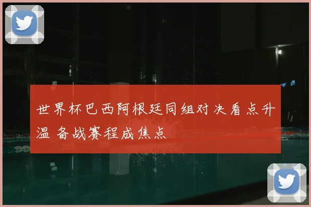 世界杯巴西阿根廷同组对决看点升温 备战赛程成焦点